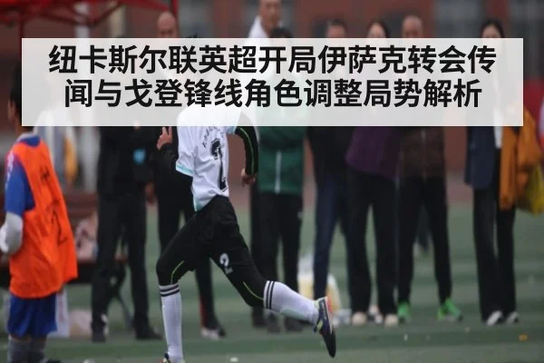 纽卡斯尔联英超开局伊萨克转会传闻与戈登锋线角色调整局势解析 - kaiyun